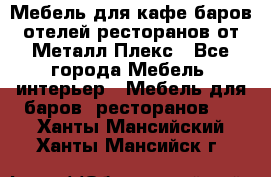 Мебель для кафе,баров,отелей,ресторанов от Металл Плекс - Все города Мебель, интерьер » Мебель для баров, ресторанов   . Ханты-Мансийский,Ханты-Мансийск г.